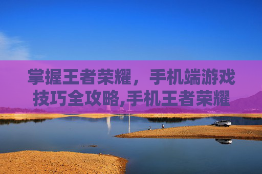 掌握王者荣耀，手机端游戏技巧全攻略,手机王者荣耀怎么改战区