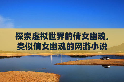 探索虚拟世界的倩女幽魂,类似倩女幽魂的网游小说