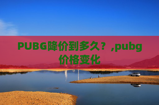 PUBG降价到多久？,pubg价格变化