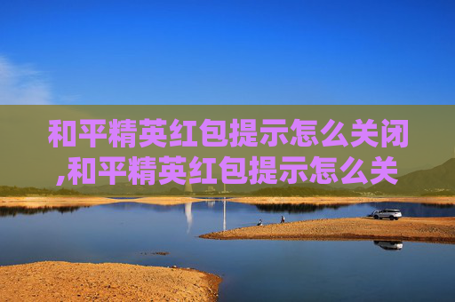 和平精英红包提示怎么关闭,和平精英红包提示怎么关闭啊