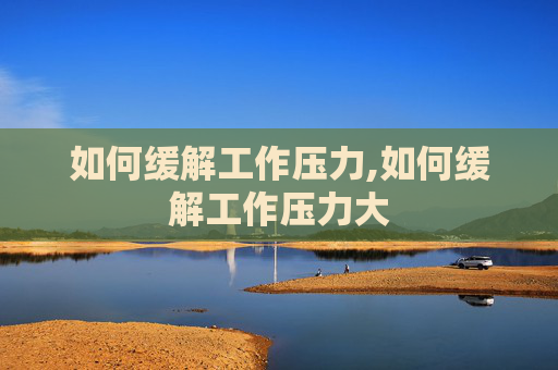 如何缓解工作压力,如何缓解工作压力大