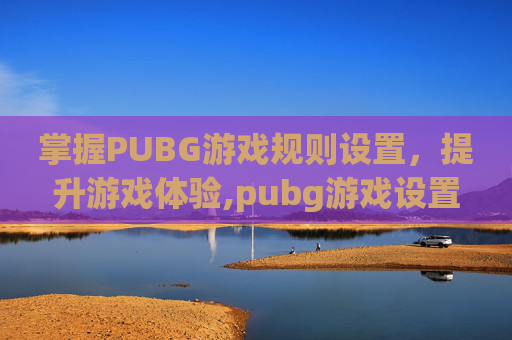 掌握PUBG游戏规则设置，提升游戏体验,pubg游戏设置教程