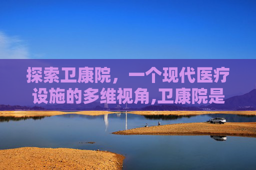 探索卫康院，一个现代医疗设施的多维视角,卫康院是哪个学校