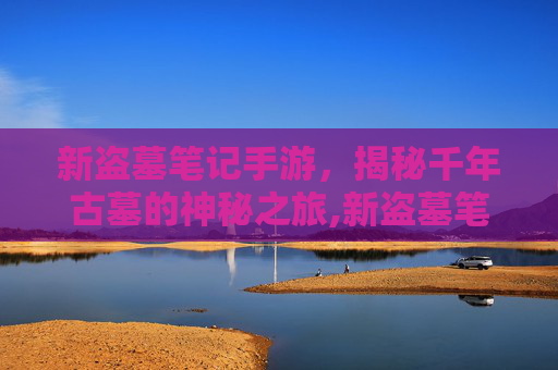 新盗墓笔记手游，揭秘千年古墓的神秘之旅,新盗墓笔记手游礼包码