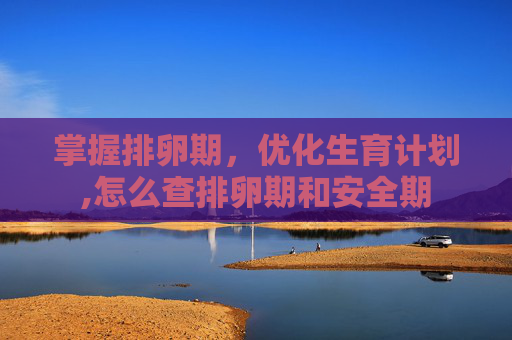 掌握排卵期，优化生育计划,怎么查排卵期和安全期