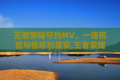 王者荣耀守约MV，一场视觉与情感的盛宴,王者荣耀守约秒杀对手视频
