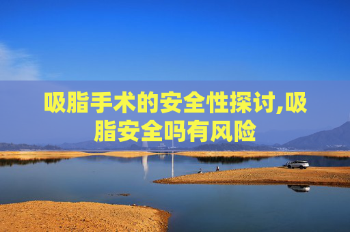 吸脂手术的安全性探讨,吸脂安全吗有风险