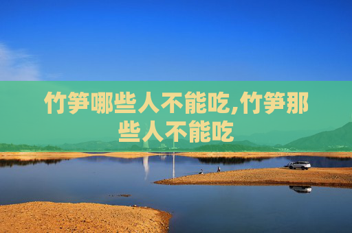 竹笋哪些人不能吃,竹笋那些人不能吃