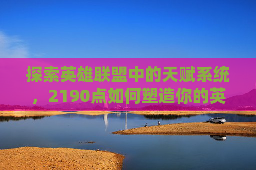 探索英雄联盟中的天赋系统，2190点如何塑造你的英雄之路,LOL天赋21 9 0