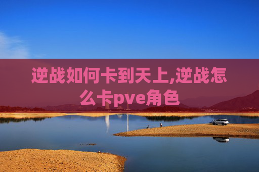 逆战如何卡到天上,逆战怎么卡pve角色
