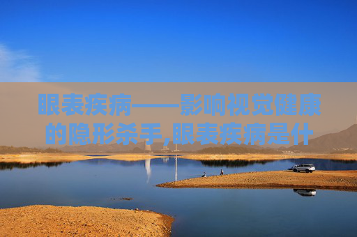 眼表疾病——影响视觉健康的隐形杀手,眼表疾病是什么
