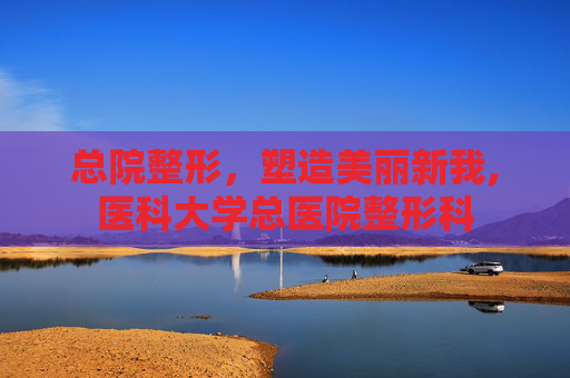 总院整形，塑造美丽新我,医科大学总医院整形科
