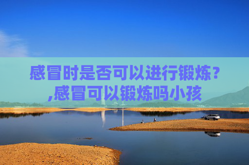 感冒时是否可以进行锻炼？,感冒可以锻炼吗小孩