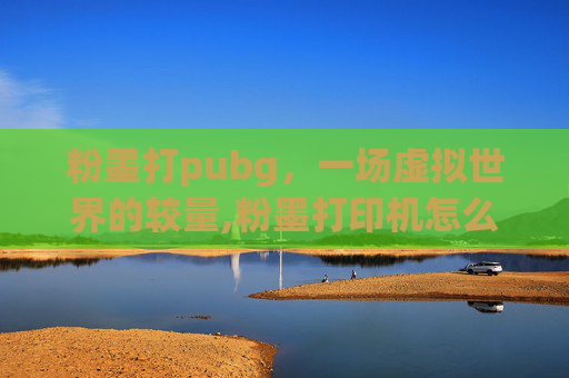 粉墨打pubg，一场虚拟世界的较量,粉墨打印机怎么加墨