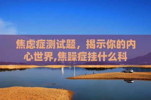焦虑症测试题，揭示你的内心世界,焦躁症挂什么科
