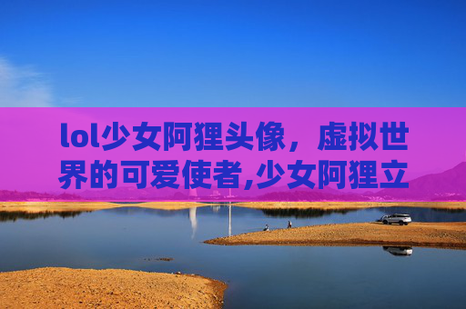 lol少女阿狸头像，虚拟世界的可爱使者,少女阿狸立绘