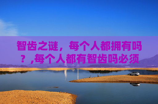 智齿之谜，每个人都拥有吗？,每个人都有智齿吗必须要拔吗