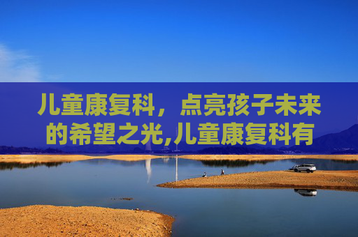 儿童康复科，点亮孩子未来的希望之光,儿童康复科有哪些项目