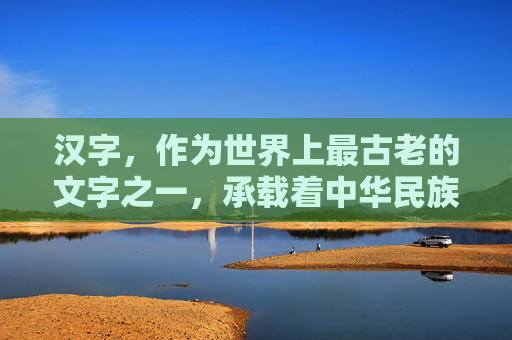 汉字，作为世界上最古老的文字之一，承载着中华民族悠久的历史和文化。从甲骨文、金文到大篆、小篆，再到隶书、楷书，汉字经历了数千年的发展演变，见证了中华文明的辉煌与沧桑。,汉字历史多少年