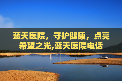 蓝天医院，守护健康，点亮希望之光,蓝天医院电话