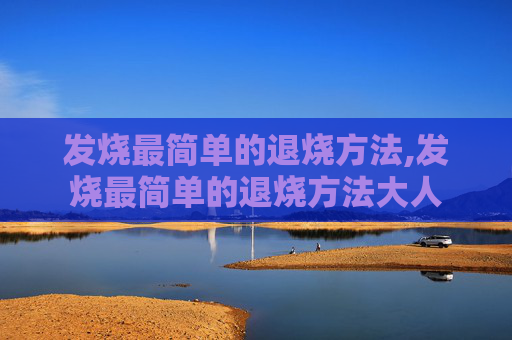 发烧最简单的退烧方法,发烧最简单的退烧方法大人