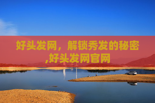 好头发网，解锁秀发的秘密,好头发网官网
