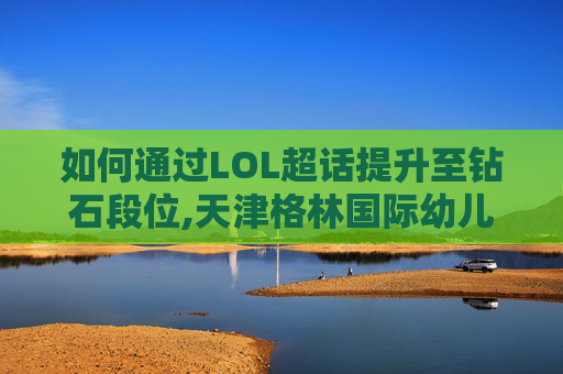 如何通过LOL超话提升至钻石段位,天津格林国际幼儿园学费