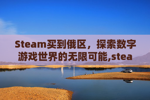 Steam买到俄区，探索数字游戏世界的无限可能,steam买了俄区怎么办