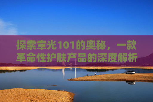 探索章光101的奥秘，一款革命性护肤产品的深度解析,章光101生发剂