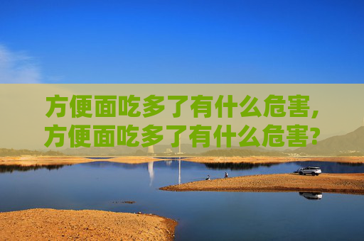方便面吃多了有什么危害,方便面吃多了有什么危害?