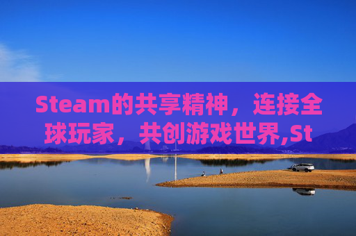 Steam的共享精神，连接全球玩家，共创游戏世界,Steam共享