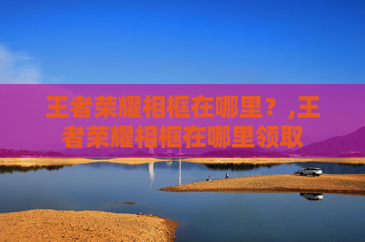 王者荣耀相框在哪里？,王者荣耀相框在哪里领取