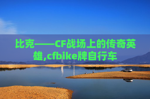 比克——CF战场上的传奇英雄,cfbike牌自行车