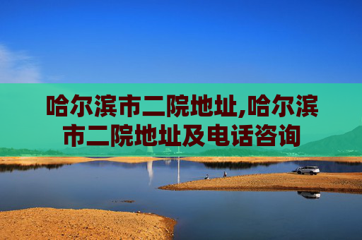 哈尔滨市二院地址,哈尔滨市二院地址及电话咨询