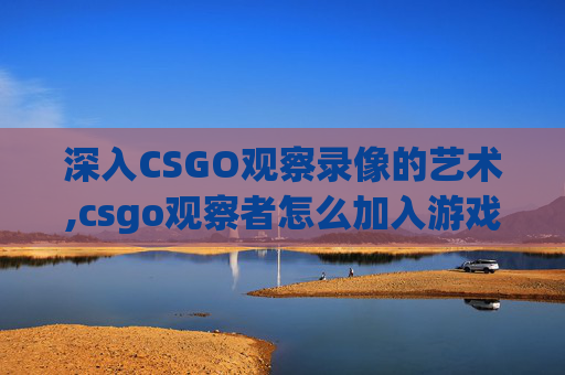 深入CSGO观察录像的艺术,csgo观察者怎么加入游戏