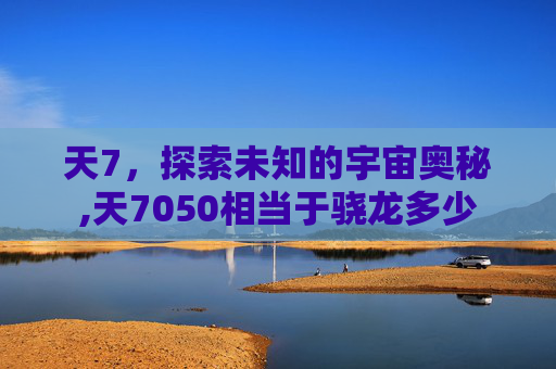 天7，探索未知的宇宙奥秘,天7050相当于骁龙多少