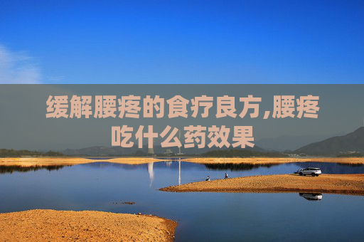 缓解腰疼的食疗良方,腰疼吃什么药效果