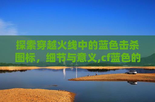 探索穿越火线中的蓝色击杀图标，细节与意义,cf蓝色的枪