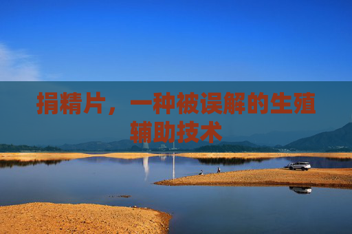 捐精片，一种被误解的生殖辅助技术