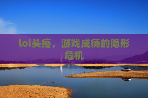lol头疼，游戏成瘾的隐形危机
