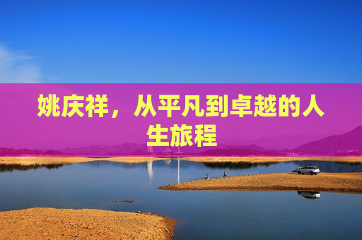 姚庆祥，从平凡到卓越的人生旅程