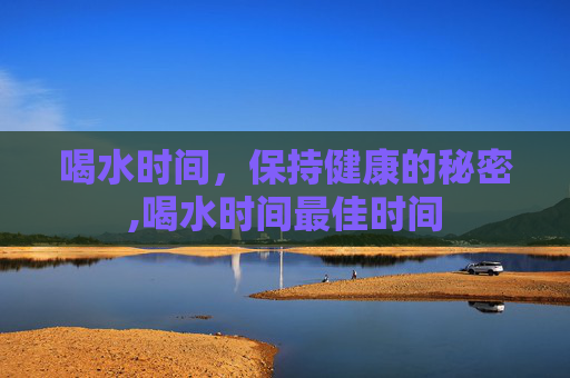 喝水时间，保持健康的秘密,喝水时间最佳时间