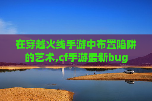 在穿越火线手游中布置陷阱的艺术,cf手游最新bug