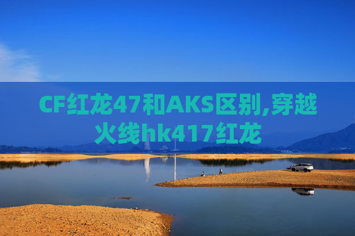 CF红龙47和AKS区别,穿越火线hk417红龙
