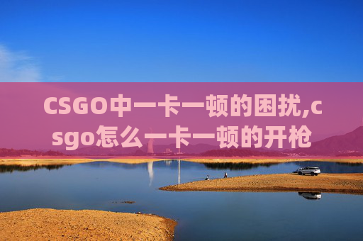 CSGO中一卡一顿的困扰,csgo怎么一卡一顿的开枪