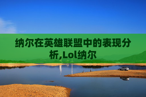 纳尔在英雄联盟中的表现分析,Lol纳尔