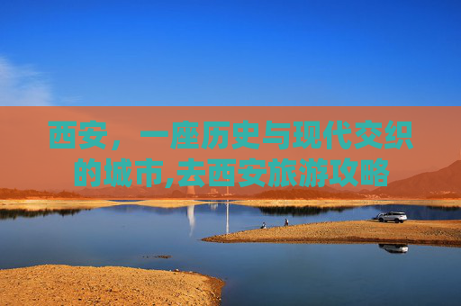 西安，一座历史与现代交织的城市,去西安旅游攻略