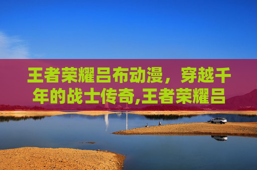 王者荣耀吕布动漫，穿越千年的战士传奇,王者荣耀吕布动漫版