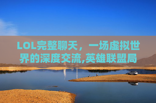 LOL完整聊天，一场虚拟世界的深度交流,英雄联盟局内聊天