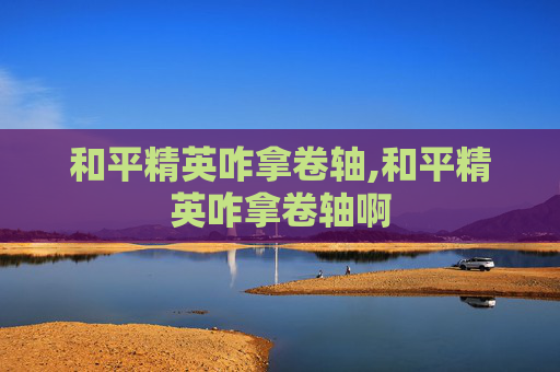 和平精英咋拿卷轴,和平精英咋拿卷轴啊